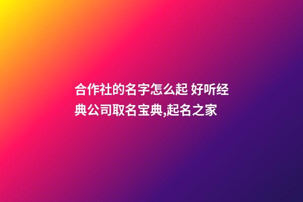 合作社的名字怎么起 好听经典公司取名宝典,起名之家-第1张-公司起名-玄机派